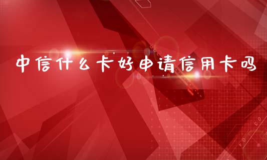 中信什么卡好申请信用卡吗_https://wap.apzhendong.com_今日财经_第1张