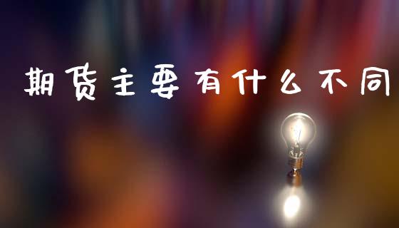 期货主要有什么不同_https://wap.apzhendong.com_期货直播_第1张
