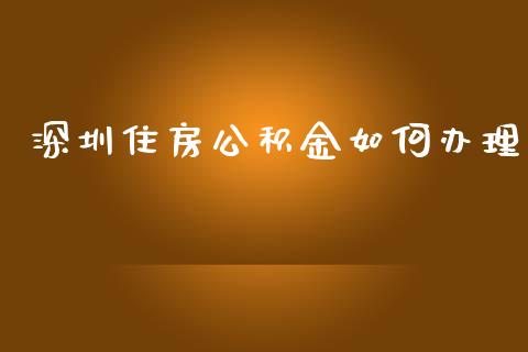 深圳住房公积金如何办理_https://wap.apzhendong.com_期货直播_第1张