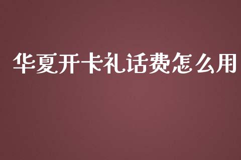 华夏开卡礼话费怎么用_https://wap.apzhendong.com_期货直播_第1张