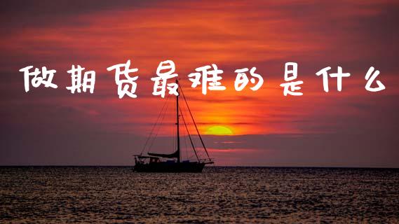 做期货最难的是什么_https://wap.apzhendong.com_投资理财_第1张
