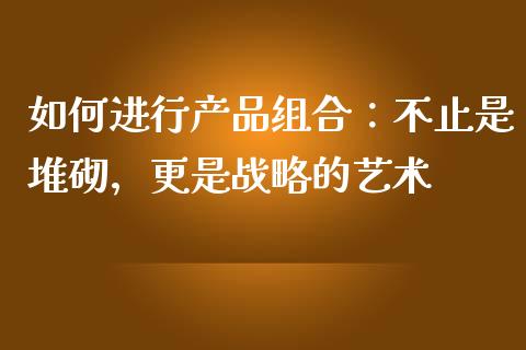 如何进行产品组合：不止是堆砌，更是战略的艺术_https://wap.apzhendong.com_投资理财_第1张