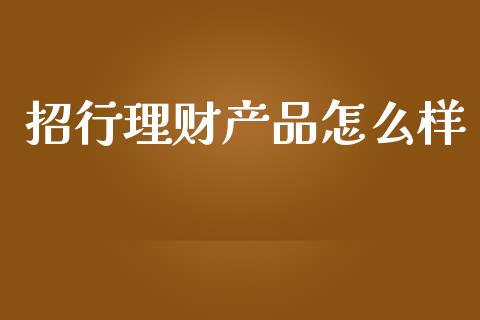 招行理财产品怎么样_https://wap.apzhendong.com_期货直播_第1张