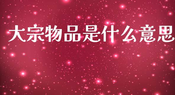 大宗物品是什么意思_https://wap.apzhendong.com_今日财经_第1张