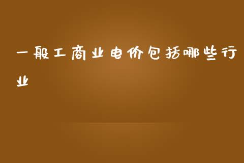 一般工商业电价包括哪些行业_https://wap.apzhendong.com_投资理财_第1张