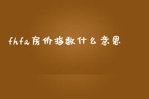 fhfa房价指数什么意思_https://wap.apzhendong.com_投资理财_第1张