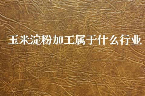 玉米淀粉加工属于什么行业_https://wap.apzhendong.com_期货直播_第1张