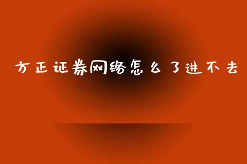 方正证券网络怎么了进不去_https://wap.apzhendong.com_今日财经_第1张