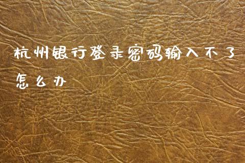 杭州银行登录密码输入不了怎么办_https://wap.apzhendong.com_期货直播_第1张