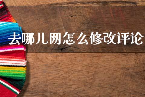 去哪儿网怎么修改评论_https://wap.apzhendong.com_投资理财_第1张