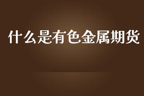 什么是有色金属期货_https://wap.apzhendong.com_期货直播_第1张