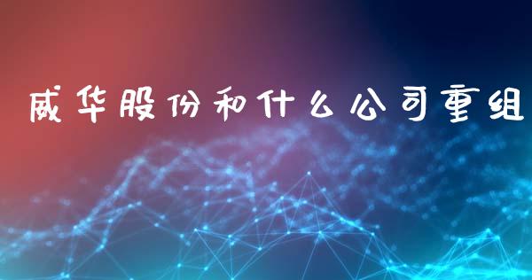 威华股份和什么公司重组_https://wap.apzhendong.com_美股行情_第1张
