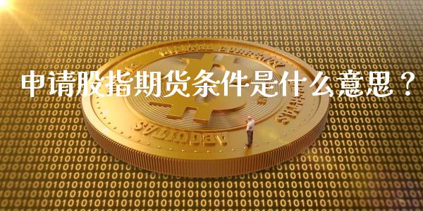申请股指期货条件是什么意思？_https://wap.apzhendong.com_投资理财_第1张
