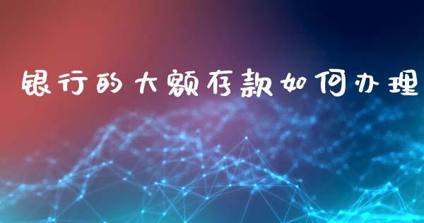 银行的大额存款如何办理_https://wap.apzhendong.com_今日财经_第1张