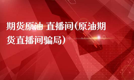 期货原油 直播间(原油期货直播间骗局)_https://wap.apzhendong.com_期货直播_第1张