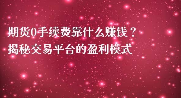 期货0手续费靠什么赚钱？揭秘交易平台的盈利模式_https://wap.apzhendong.com_美股行情_第1张