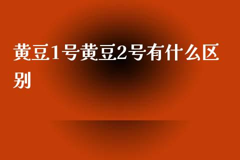 黄豆1号黄豆2号有什么区别_https://wap.apzhendong.com_投资理财_第1张