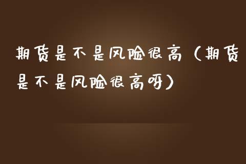 期货是不是风险很高（期货是不是风险很高呀）_https://wap.apzhendong.com_今日财经_第1张