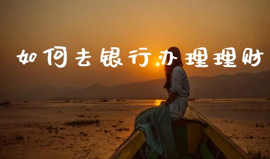 如何去银行办理理财_https://wap.apzhendong.com_期货直播_第1张