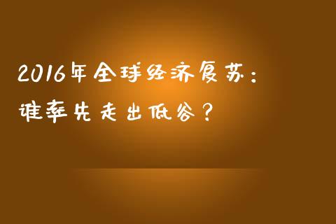 2016年全球经济复苏：谁率先走出低谷？_https://wap.apzhendong.com_美股行情_第1张