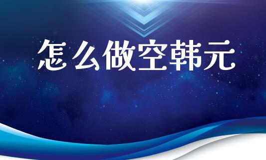 怎么做空韩元_https://wap.apzhendong.com_今日财经_第1张