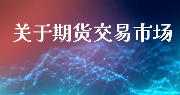 关于期货交易市场_https://wap.apzhendong.com_今日财经_第1张