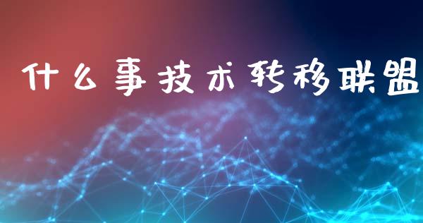 什么事技术转移联盟_https://wap.apzhendong.com_今日财经_第1张