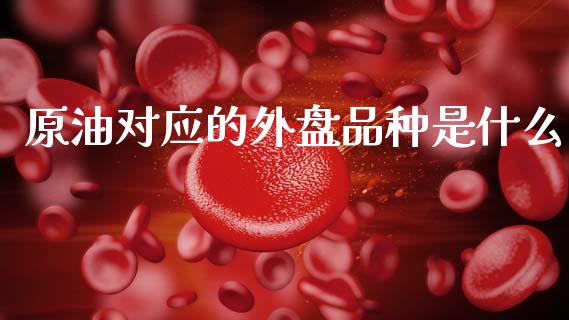 原油对应的外盘品种是什么_https://wap.apzhendong.com_期货直播_第1张