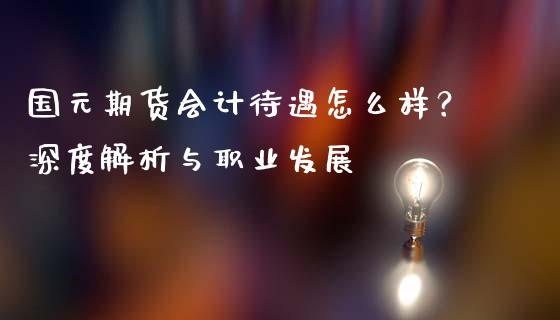 国元期货会计待遇怎么样？深度解析与职业发展_https://wap.apzhendong.com_美股行情_第1张
