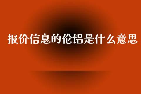 报价信息的伦铝是什么意思_https://wap.apzhendong.com_期货直播_第1张