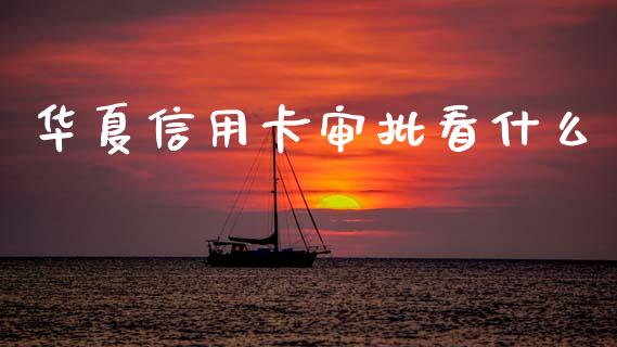 华夏信用卡审批看什么_https://wap.apzhendong.com_今日财经_第1张