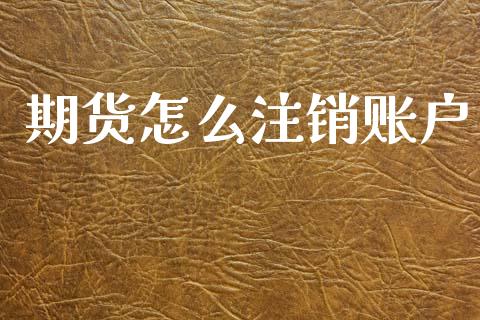 期货怎么注销账户_https://wap.apzhendong.com_今日财经_第1张