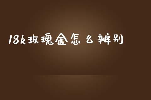 18k玫瑰金怎么辨别_https://wap.apzhendong.com_今日财经_第1张