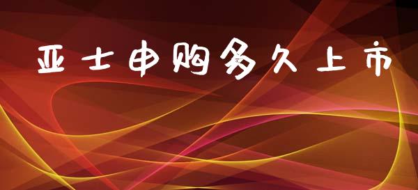 亚士申购多久上市_https://wap.apzhendong.com_今日财经_第1张