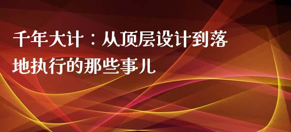 千年大计：从顶层设计到落地执行的那些事儿_https://wap.apzhendong.com_今日财经_第1张