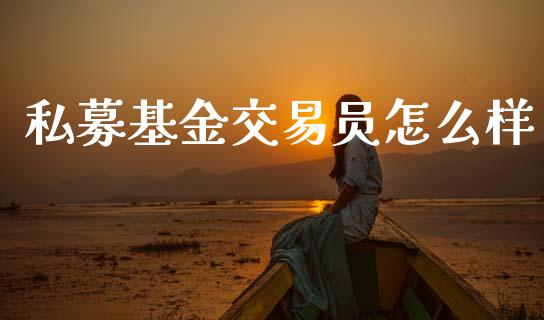 私募基金交易员怎么样_https://wap.apzhendong.com_今日财经_第1张