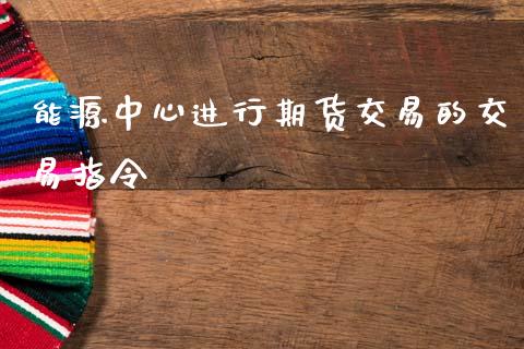 能源中心进行期货交易的交易指令_https://wap.apzhendong.com_今日财经_第1张