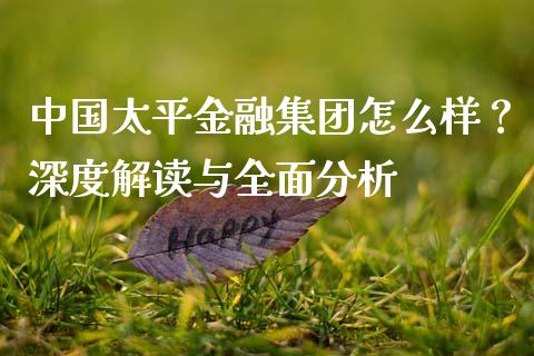 中国太平金融集团怎么样？深度解读与全面分析_https://wap.apzhendong.com_美股行情_第1张
