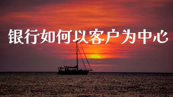 银行如何以客户为中心_https://wap.apzhendong.com_今日财经_第1张