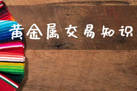 黄金属交易知识_https://wap.apzhendong.com_投资理财_第1张