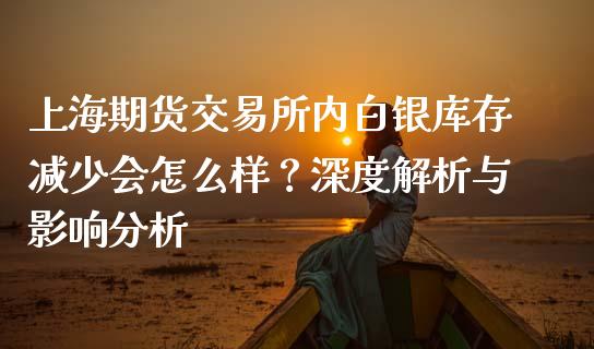 上海期货交易所内白银库存减少会怎么样？深度解析与影响分析_https://wap.apzhendong.com_期货直播_第1张