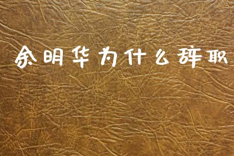 余明华为什么辞职_https://wap.apzhendong.com_投资理财_第1张