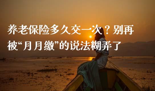 养老保险多久交一次？别再被“月月缴”的说法糊弄了_https://wap.apzhendong.com_期货直播_第1张