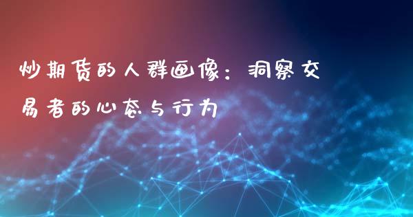 炒期货的人群画像：洞察交易者的心态与行为_https://wap.apzhendong.com_美股行情_第1张