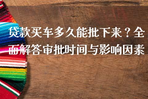 贷款买车多久能批下来？全面解答审批时间与影响因素_https://wap.apzhendong.com_今日财经_第1张