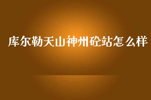 库尔勒天山神州砼站怎么样_https://wap.apzhendong.com_今日财经_第1张