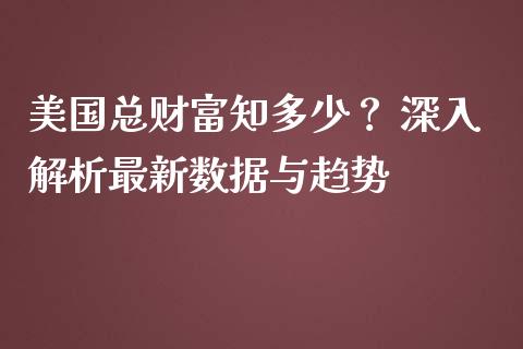 美国总财富知多少？ 深入解析最新数据与趋势_https://wap.apzhendong.com_今日财经_第1张