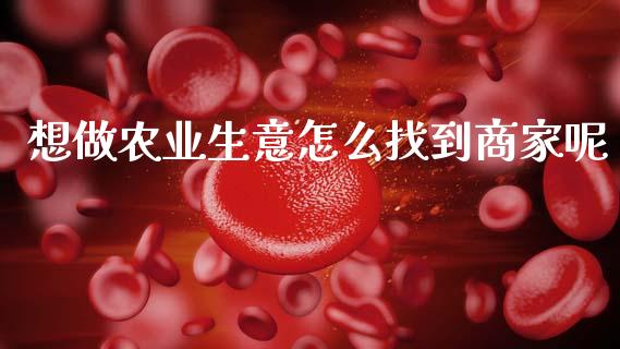 想做农业生意怎么找到商家呢_https://wap.apzhendong.com_期货直播_第1张