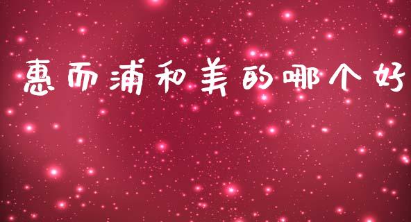 惠而浦和美的哪个好_https://wap.apzhendong.com_今日财经_第1张