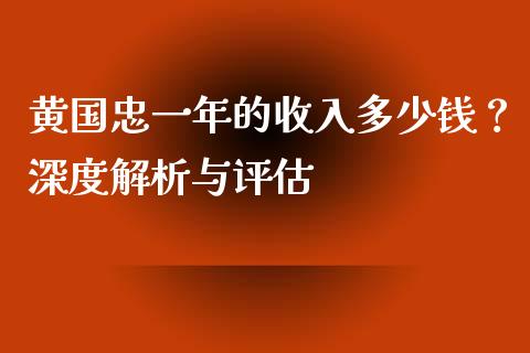 黄国忠一年的收入多少钱？深度解析与评估_https://wap.apzhendong.com_今日财经_第1张